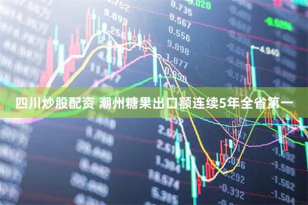 四川炒股配资 潮州糖果出口额连续5年全省第一