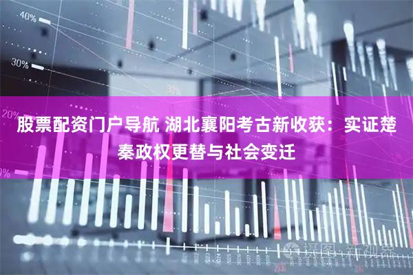 股票配资门户导航 湖北襄阳考古新收获：实证楚秦政权更替与社会变迁