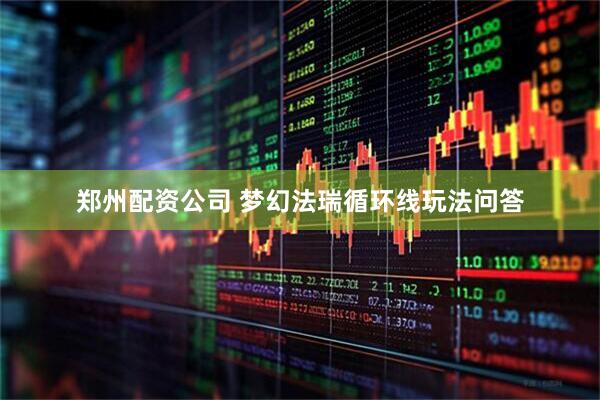 郑州配资公司 梦幻法瑞循环线玩法问答