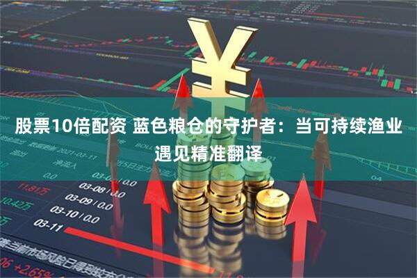 股票10倍配资 蓝色粮仓的守护者：当可持续渔业遇见精准翻译