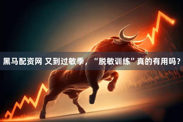 黑马配资网 又到过敏季，“脱敏训练”真的有用吗？