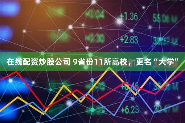 在线配资炒股公司 9省份11所高校，更名“大学”