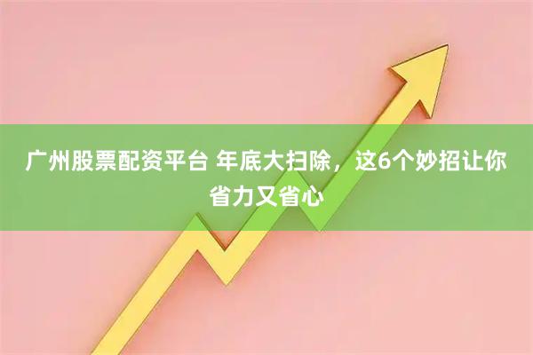 广州股票配资平台 年底大扫除，这6个妙招让你省力又省心
