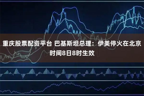 重庆股票配资平台 巴基斯坦总理：伊美停火在北京时间8日8时生效