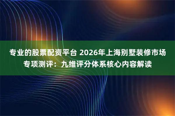 专业的股票配资平台 2026年上海别墅装修市场专项测评：九维评分体系核心内容解读