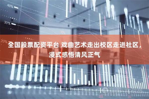 全国股票配资平台 戏曲艺术走出校区走进社区，浸式感悟清风正气