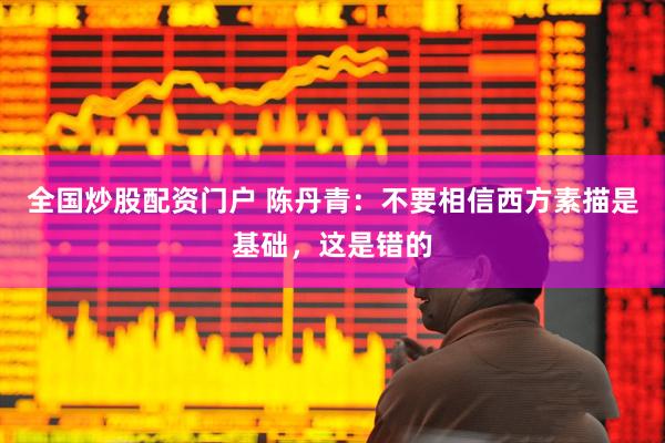 全国炒股配资门户 陈丹青：不要相信西方素描是基础，这是错的