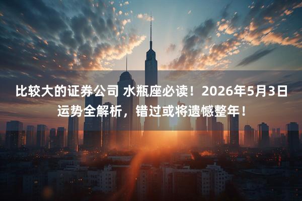 比较大的证券公司 水瓶座必读！2026年5月3日运势全解析，错过或将遗憾整年！
