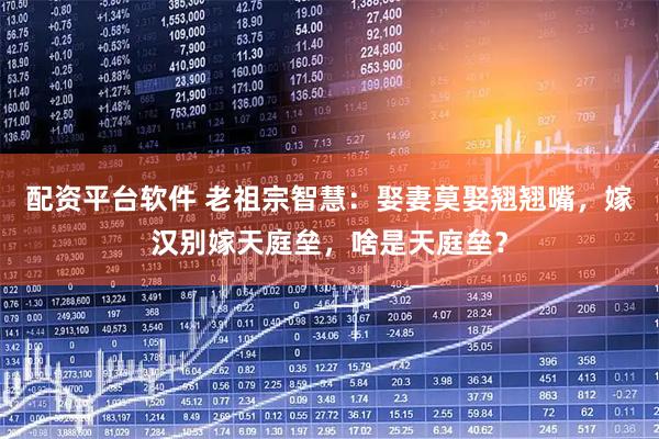 配资平台软件 老祖宗智慧：娶妻莫娶翘翘嘴，嫁汉别嫁天庭垒，啥是天庭垒？