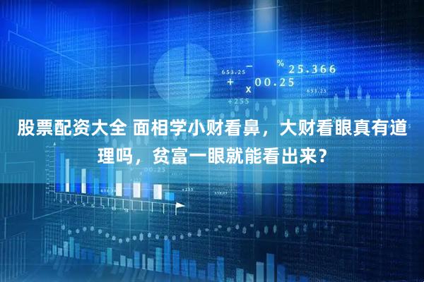 股票配资大全 面相学小财看鼻，大财看眼真有道理吗，贫富一眼就能看出来？