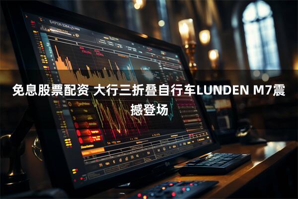 免息股票配资 大行三折叠自行车LUNDEN M7震撼登场