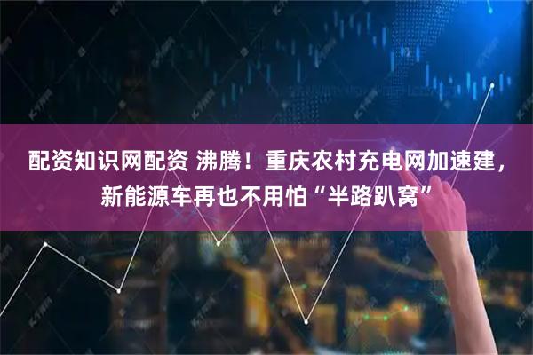 配资知识网配资 沸腾！重庆农村充电网加速建，新能源车再也不用怕“半路趴窝”
