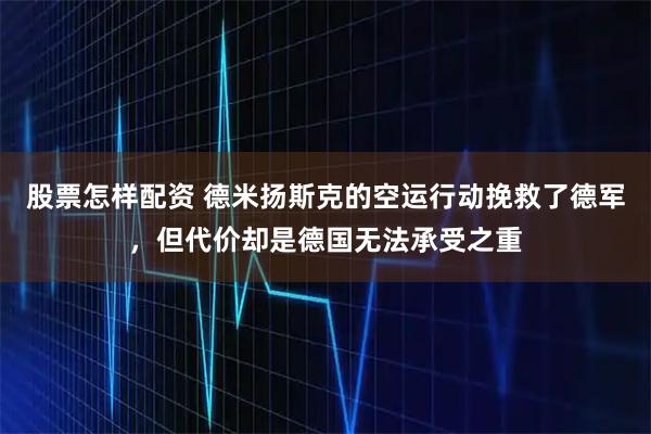 股票怎样配资 德米扬斯克的空运行动挽救了德军，但代价却是德国无法承受之重