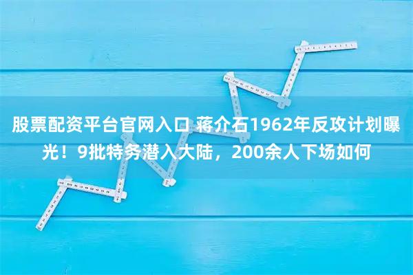 股票配资平台官网入口 蒋介石1962年反攻计划曝光！9批特务潜入大陆，200余人下场如何