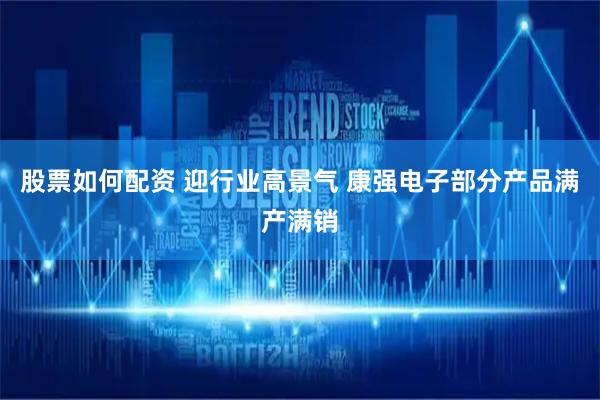 股票如何配资 迎行业高景气 康强电子部分产品满产满销