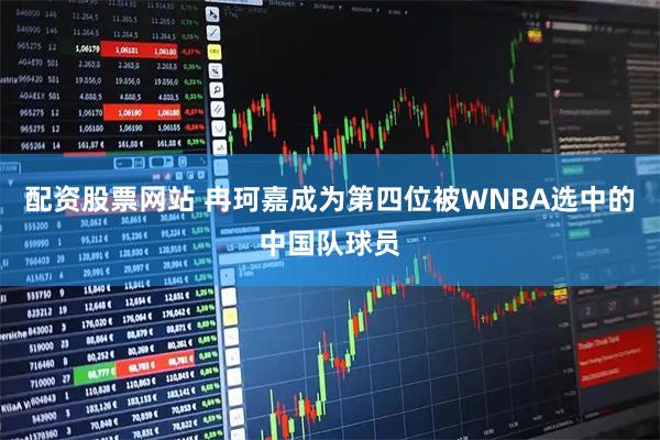 配资股票网站 冉珂嘉成为第四位被WNBA选中的中国队球员
