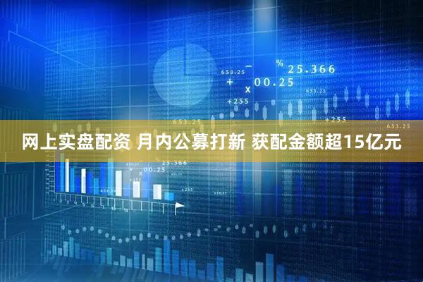 网上实盘配资 月内公募打新 获配金额超15亿元
