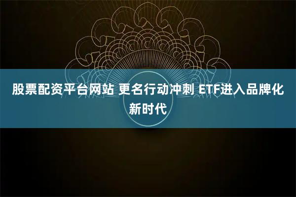 股票配资平台网站 更名行动冲刺 ETF进入品牌化新时代
