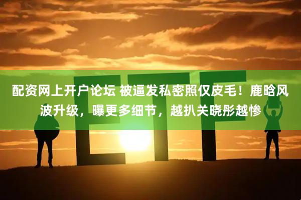 配资网上开户论坛 被逼发私密照仅皮毛！鹿晗风波升级，曝更多细节，越扒关晓彤越惨