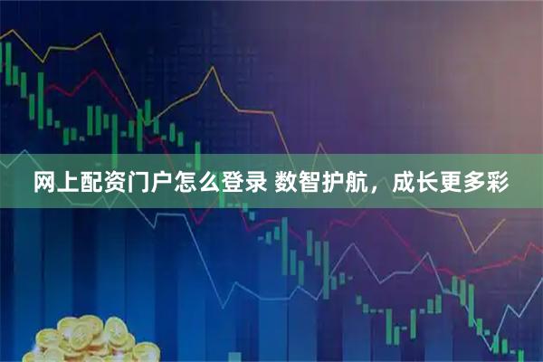 网上配资门户怎么登录 数智护航，成长更多彩