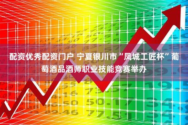 配资优秀配资门户 宁夏银川市“凤城工匠杯”葡萄酒品酒师职业技能竞赛举办