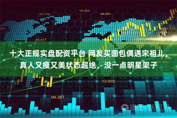 十大正规实盘配资平台 网友买面包偶遇宋祖儿，真人又瘦又美状态超绝，没一点明星架子