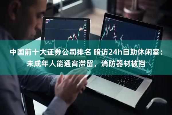 中国前十大证券公司排名 暗访24h自助休闲室：未成年人能通宵滞留，消防器材被挡