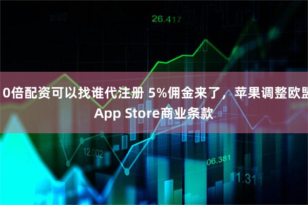 10倍配资可以找谁代注册 5%佣金来了，苹果调整欧盟App Store商业条款