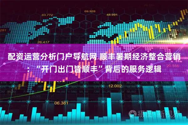 配资运营分析门户导航网 顺丰暑期经济整合营销：“开门出门皆顺丰”背后的服务逻辑