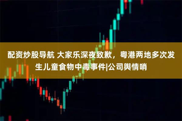 配资炒股导航 大家乐深夜致歉，粤港两地多次发生儿童食物中毒事件|公司舆情哨