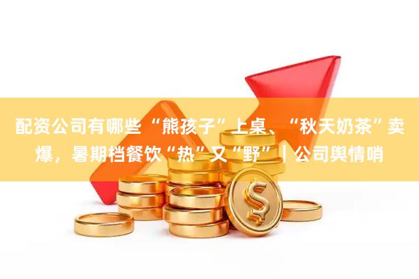 配资公司有哪些 “熊孩子”上桌、“秋天奶茶”卖爆，暑期档餐饮“热”又“野”｜公司舆情哨