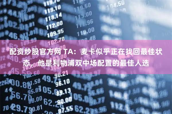 配资炒股官方网 TA：麦卡似乎正在找回最佳状态，他是利物浦双中场配置的最佳人选