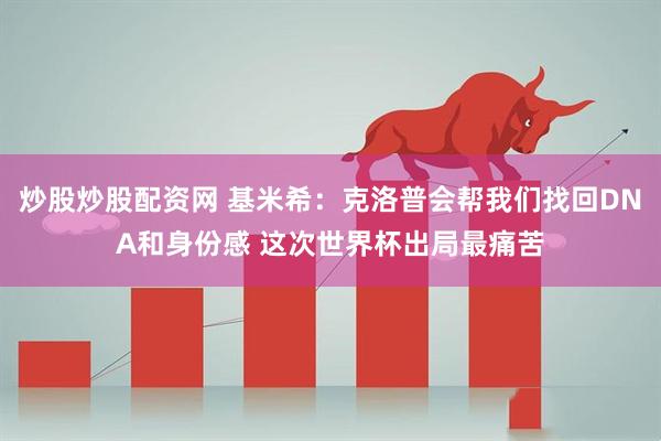 炒股炒股配资网 基米希：克洛普会帮我们找回DNA和身份感 这次世界杯出局最痛苦