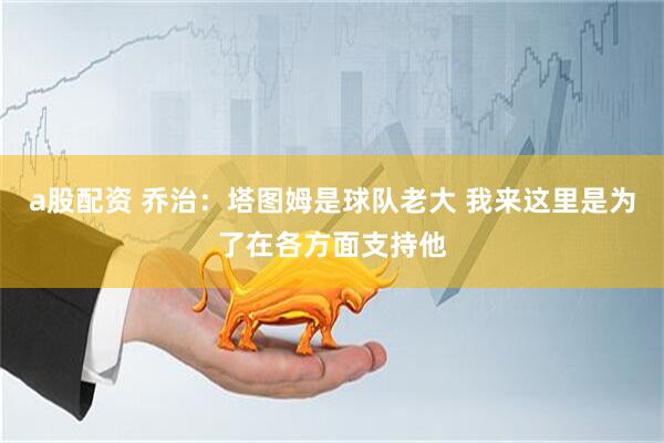 a股配资 乔治：塔图姆是球队老大 我来这里是为了在各方面支持他