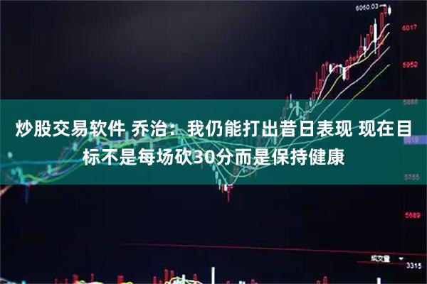 炒股交易软件 乔治：我仍能打出昔日表现 现在目标不是每场砍30分而是保持健康